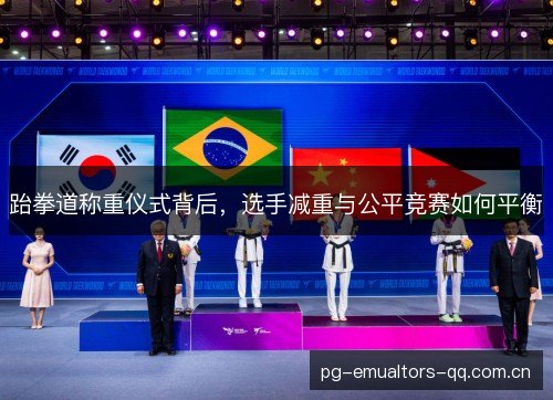 跆拳道称重仪式背后，选手减重与公平竞赛如何平衡
