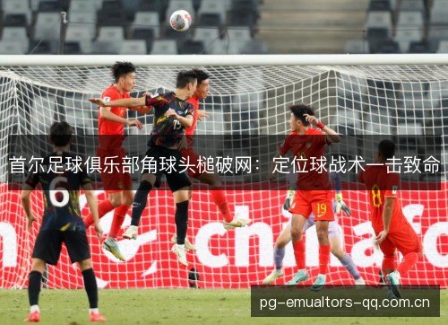 首尔足球俱乐部角球头槌破网：定位球战术一击致命